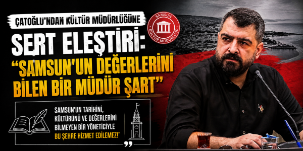 Çatoğlu’ndan Kültür Müdürlüğüne Sert Eleştiri: 'Samsun'un Değerlerini Bilen Bir Müdür Şart